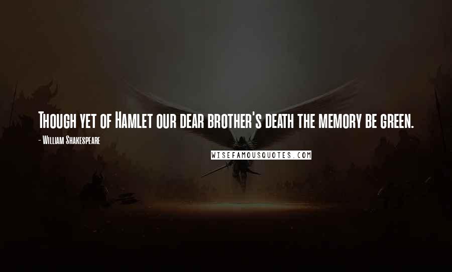 William Shakespeare Quotes: Though yet of Hamlet our dear brother's death the memory be green.