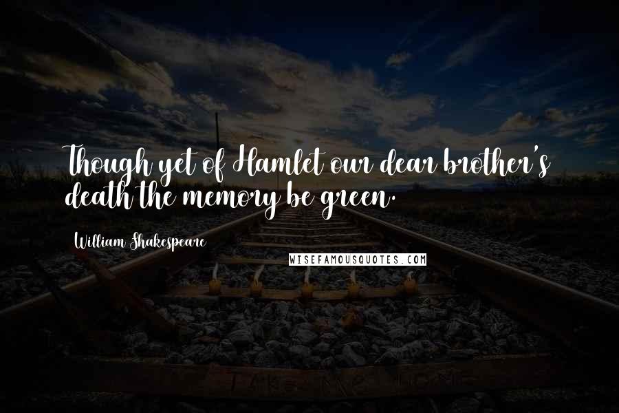 William Shakespeare Quotes: Though yet of Hamlet our dear brother's death the memory be green.