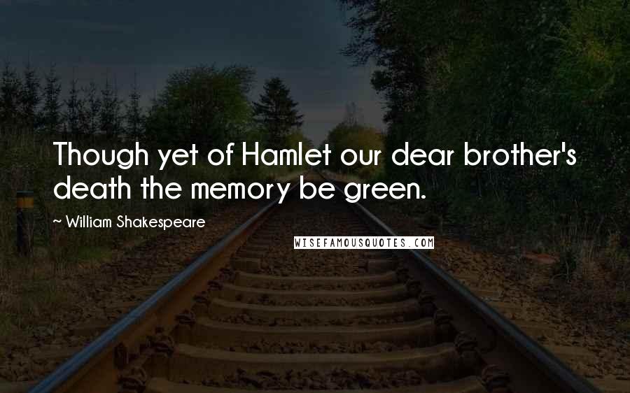 William Shakespeare Quotes: Though yet of Hamlet our dear brother's death the memory be green.