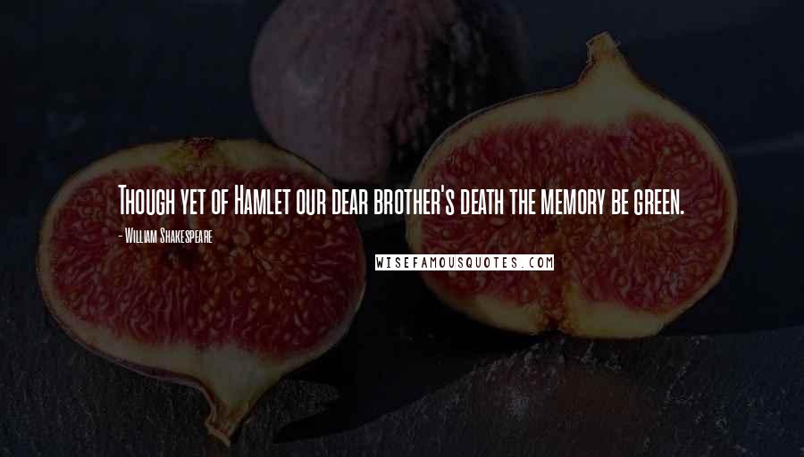 William Shakespeare Quotes: Though yet of Hamlet our dear brother's death the memory be green.