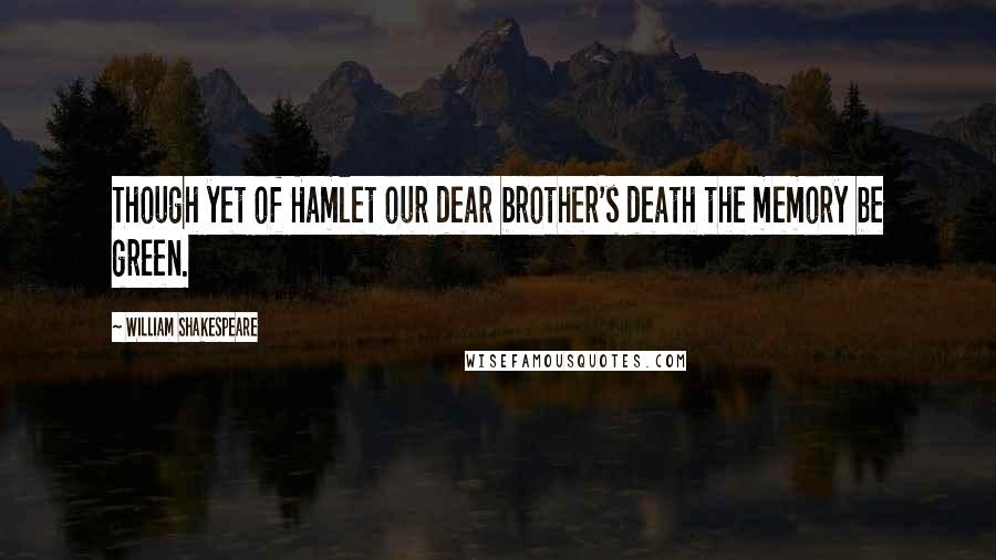 William Shakespeare Quotes: Though yet of Hamlet our dear brother's death the memory be green.