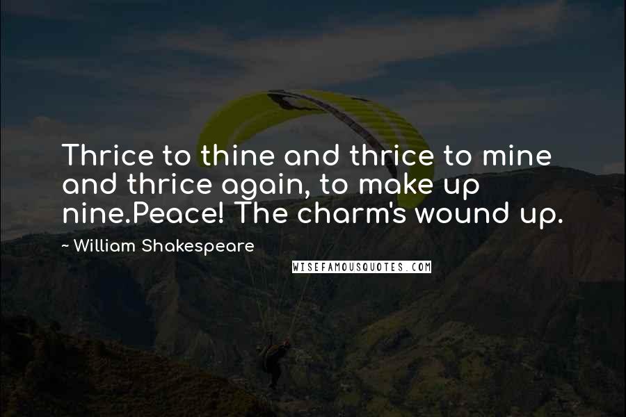 William Shakespeare Quotes: Thrice to thine and thrice to mine and thrice again, to make up nine.Peace! The charm's wound up.