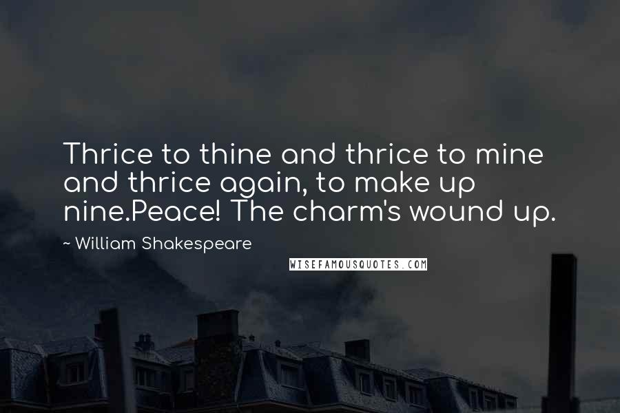 William Shakespeare Quotes: Thrice to thine and thrice to mine and thrice again, to make up nine.Peace! The charm's wound up.