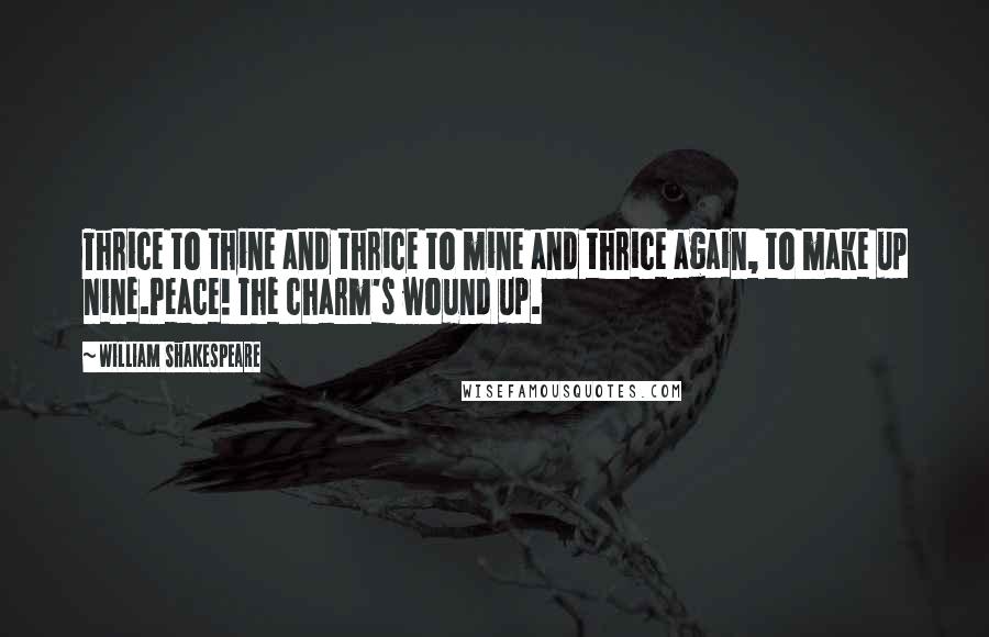 William Shakespeare Quotes: Thrice to thine and thrice to mine and thrice again, to make up nine.Peace! The charm's wound up.