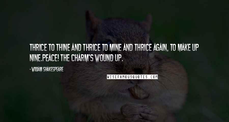 William Shakespeare Quotes: Thrice to thine and thrice to mine and thrice again, to make up nine.Peace! The charm's wound up.