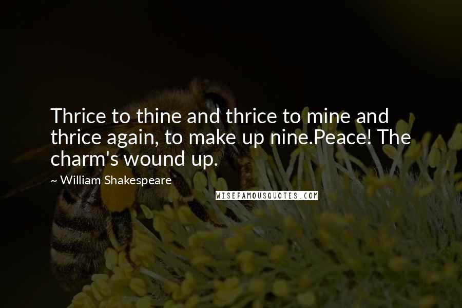 William Shakespeare Quotes: Thrice to thine and thrice to mine and thrice again, to make up nine.Peace! The charm's wound up.