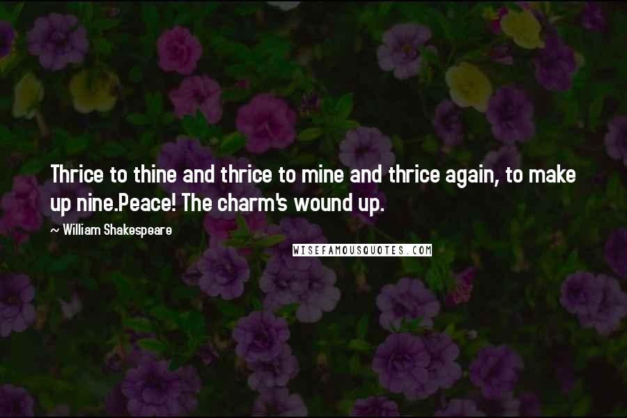 William Shakespeare Quotes: Thrice to thine and thrice to mine and thrice again, to make up nine.Peace! The charm's wound up.