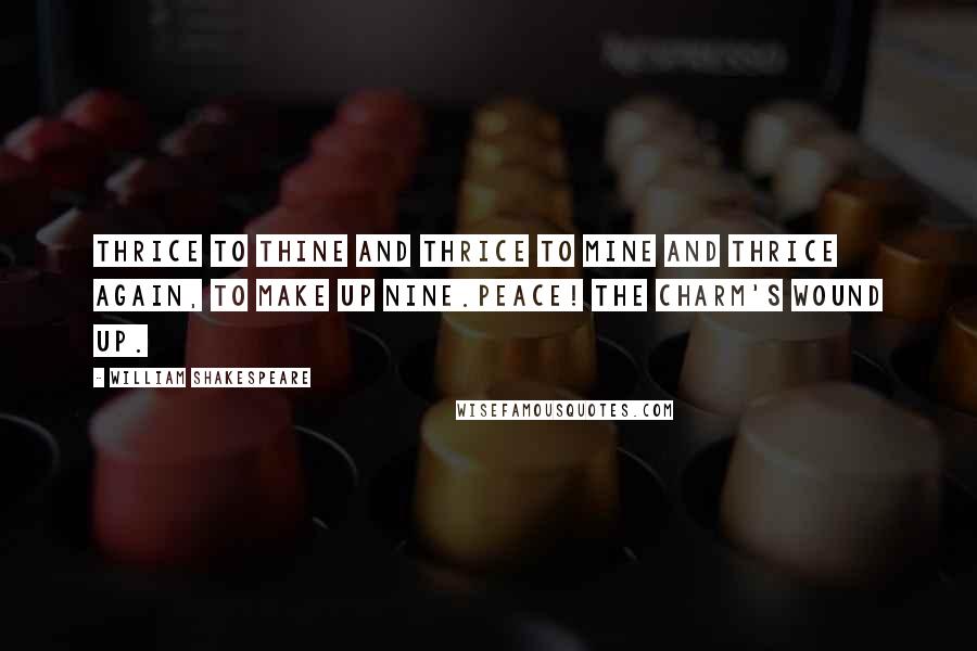 William Shakespeare Quotes: Thrice to thine and thrice to mine and thrice again, to make up nine.Peace! The charm's wound up.
