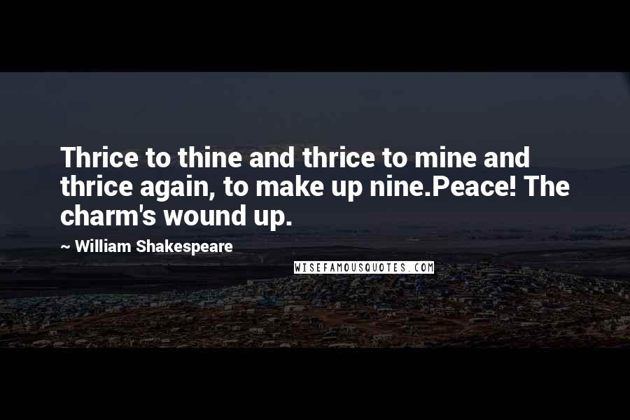 William Shakespeare Quotes: Thrice to thine and thrice to mine and thrice again, to make up nine.Peace! The charm's wound up.