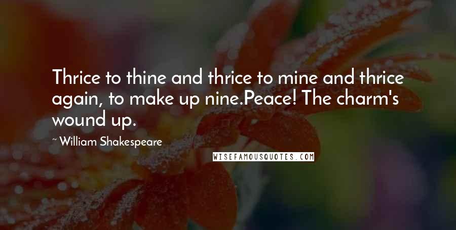 William Shakespeare Quotes: Thrice to thine and thrice to mine and thrice again, to make up nine.Peace! The charm's wound up.