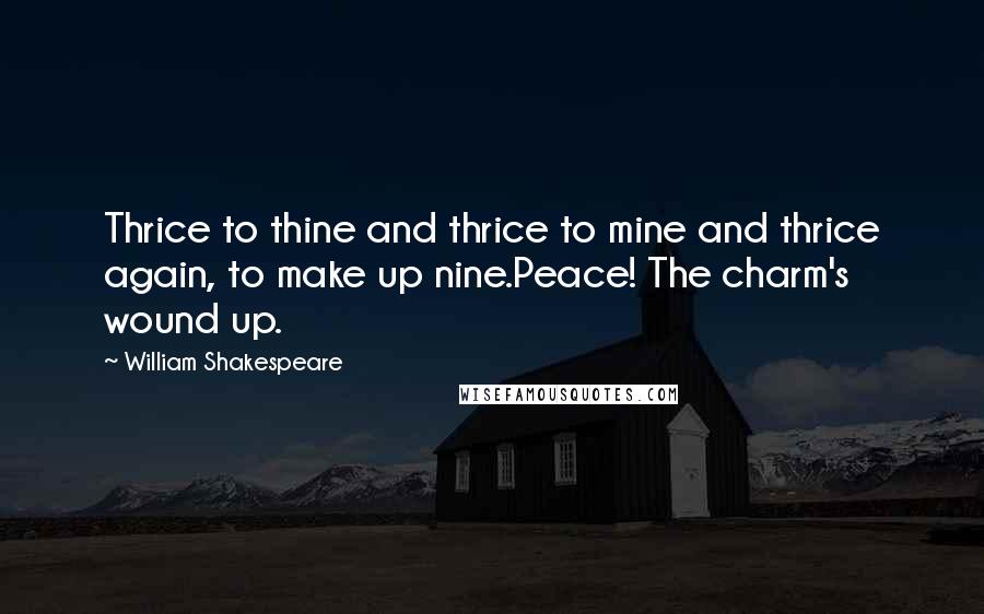 William Shakespeare Quotes: Thrice to thine and thrice to mine and thrice again, to make up nine.Peace! The charm's wound up.