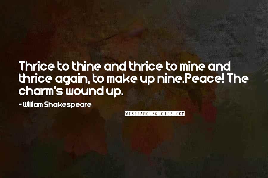 William Shakespeare Quotes: Thrice to thine and thrice to mine and thrice again, to make up nine.Peace! The charm's wound up.