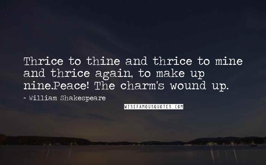 William Shakespeare Quotes: Thrice to thine and thrice to mine and thrice again, to make up nine.Peace! The charm's wound up.