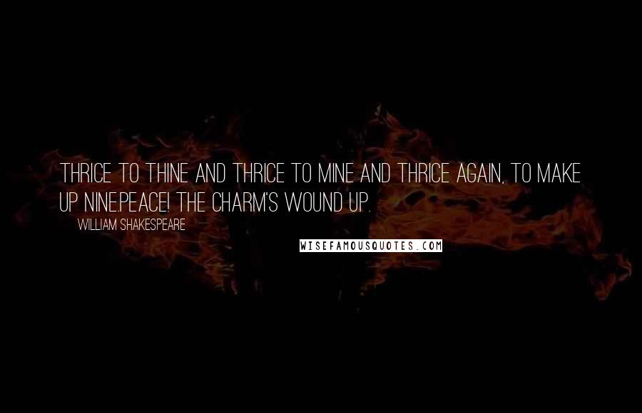 William Shakespeare Quotes: Thrice to thine and thrice to mine and thrice again, to make up nine.Peace! The charm's wound up.
