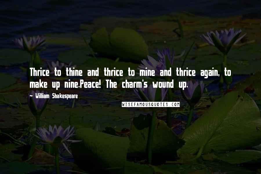 William Shakespeare Quotes: Thrice to thine and thrice to mine and thrice again, to make up nine.Peace! The charm's wound up.