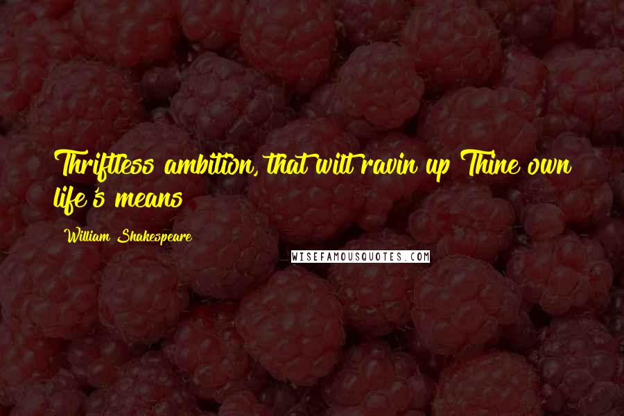 William Shakespeare Quotes: Thriftless ambition, that wilt ravin up Thine own life's means!