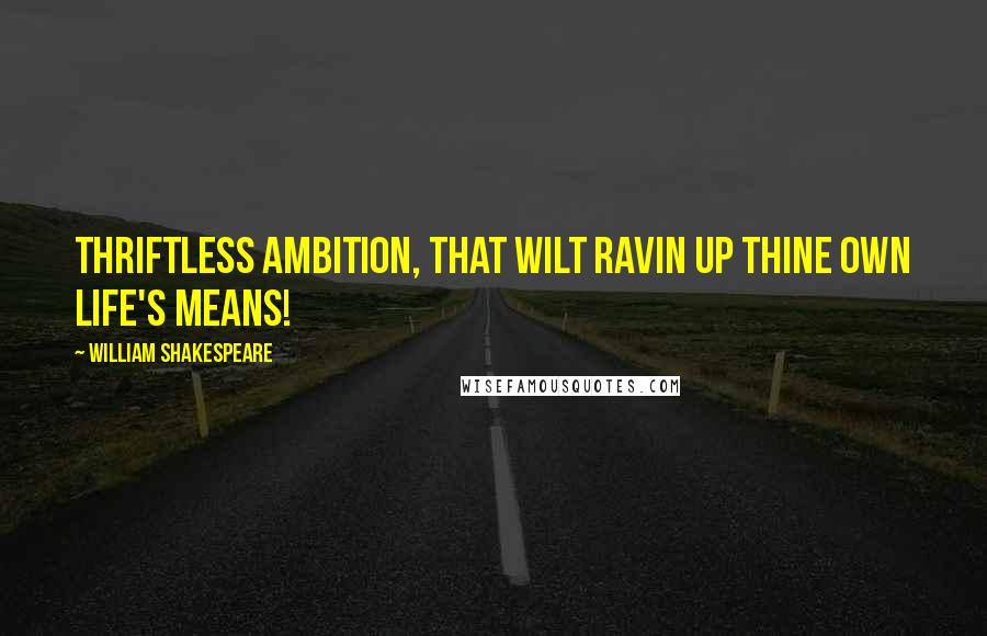 William Shakespeare Quotes: Thriftless ambition, that wilt ravin up Thine own life's means!