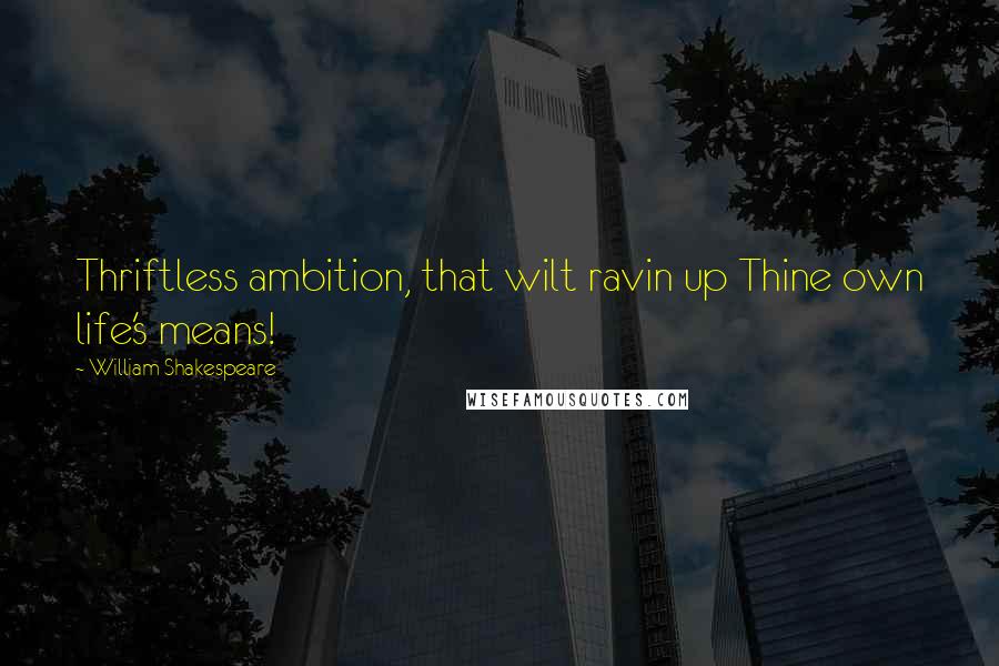 William Shakespeare Quotes: Thriftless ambition, that wilt ravin up Thine own life's means!