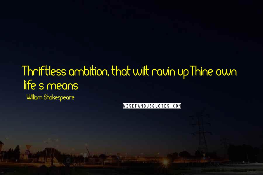 William Shakespeare Quotes: Thriftless ambition, that wilt ravin up Thine own life's means!