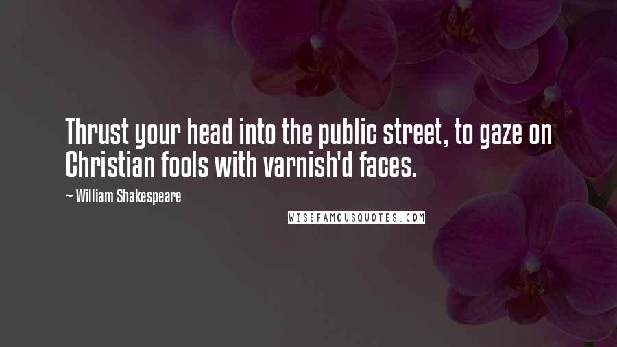 William Shakespeare Quotes: Thrust your head into the public street, to gaze on Christian fools with varnish'd faces.