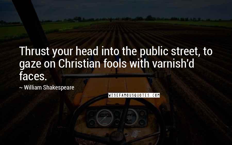 William Shakespeare Quotes: Thrust your head into the public street, to gaze on Christian fools with varnish'd faces.