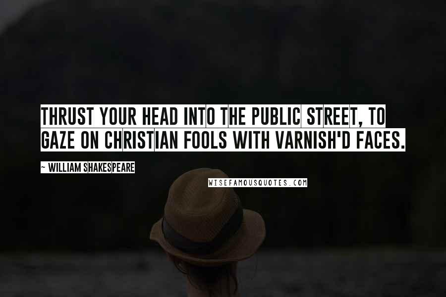 William Shakespeare Quotes: Thrust your head into the public street, to gaze on Christian fools with varnish'd faces.