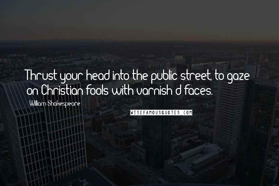 William Shakespeare Quotes: Thrust your head into the public street, to gaze on Christian fools with varnish'd faces.