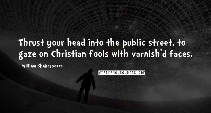 William Shakespeare Quotes: Thrust your head into the public street, to gaze on Christian fools with varnish'd faces.