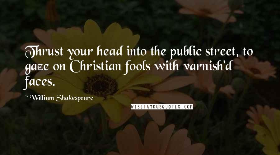 William Shakespeare Quotes: Thrust your head into the public street, to gaze on Christian fools with varnish'd faces.