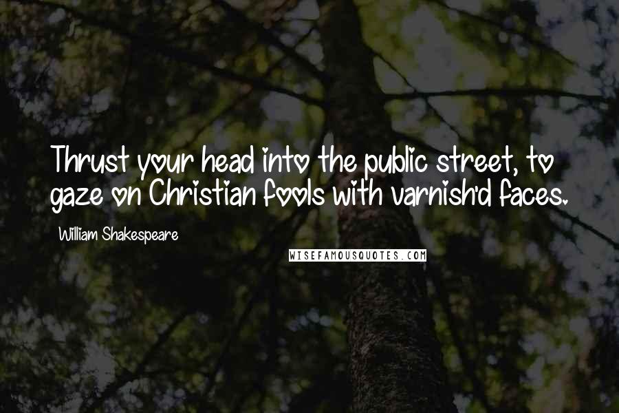 William Shakespeare Quotes: Thrust your head into the public street, to gaze on Christian fools with varnish'd faces.