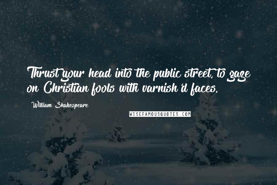 William Shakespeare Quotes: Thrust your head into the public street, to gaze on Christian fools with varnish'd faces.