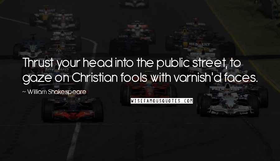 William Shakespeare Quotes: Thrust your head into the public street, to gaze on Christian fools with varnish'd faces.