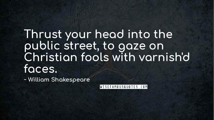 William Shakespeare Quotes: Thrust your head into the public street, to gaze on Christian fools with varnish'd faces.