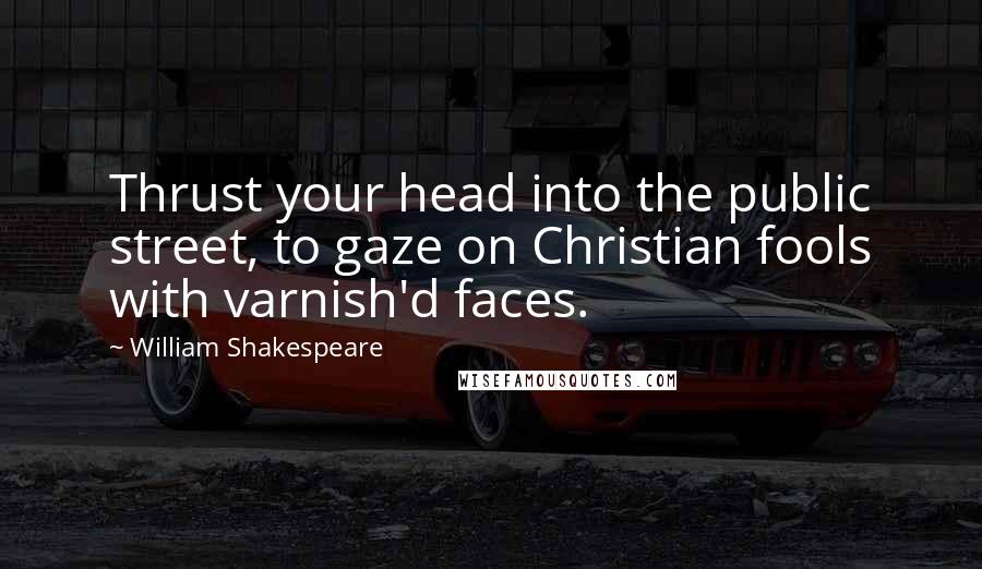 William Shakespeare Quotes: Thrust your head into the public street, to gaze on Christian fools with varnish'd faces.