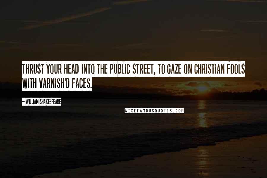 William Shakespeare Quotes: Thrust your head into the public street, to gaze on Christian fools with varnish'd faces.