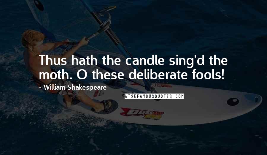 William Shakespeare Quotes: Thus hath the candle sing'd the moth. O these deliberate fools!