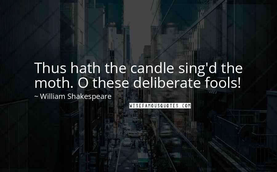 William Shakespeare Quotes: Thus hath the candle sing'd the moth. O these deliberate fools!