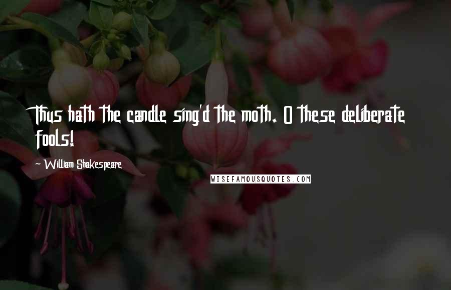 William Shakespeare Quotes: Thus hath the candle sing'd the moth. O these deliberate fools!