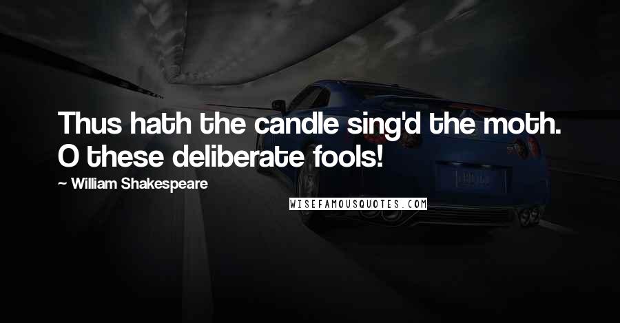 William Shakespeare Quotes: Thus hath the candle sing'd the moth. O these deliberate fools!