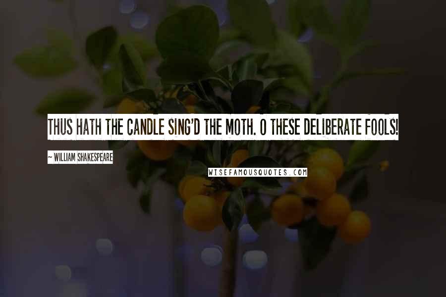 William Shakespeare Quotes: Thus hath the candle sing'd the moth. O these deliberate fools!