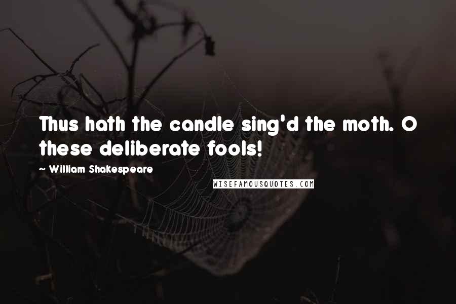 William Shakespeare Quotes: Thus hath the candle sing'd the moth. O these deliberate fools!