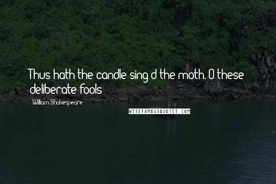 William Shakespeare Quotes: Thus hath the candle sing'd the moth. O these deliberate fools!