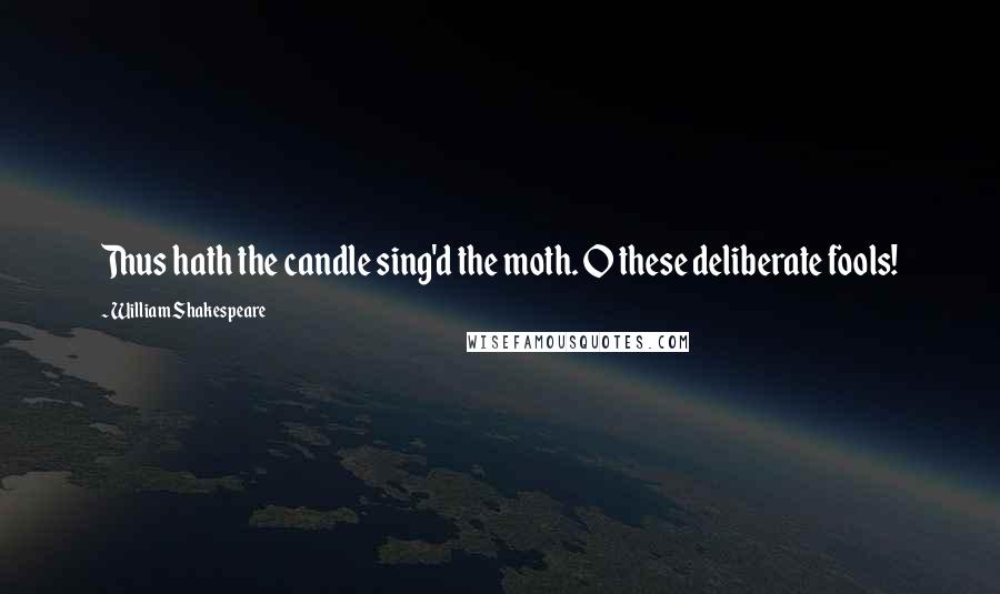 William Shakespeare Quotes: Thus hath the candle sing'd the moth. O these deliberate fools!