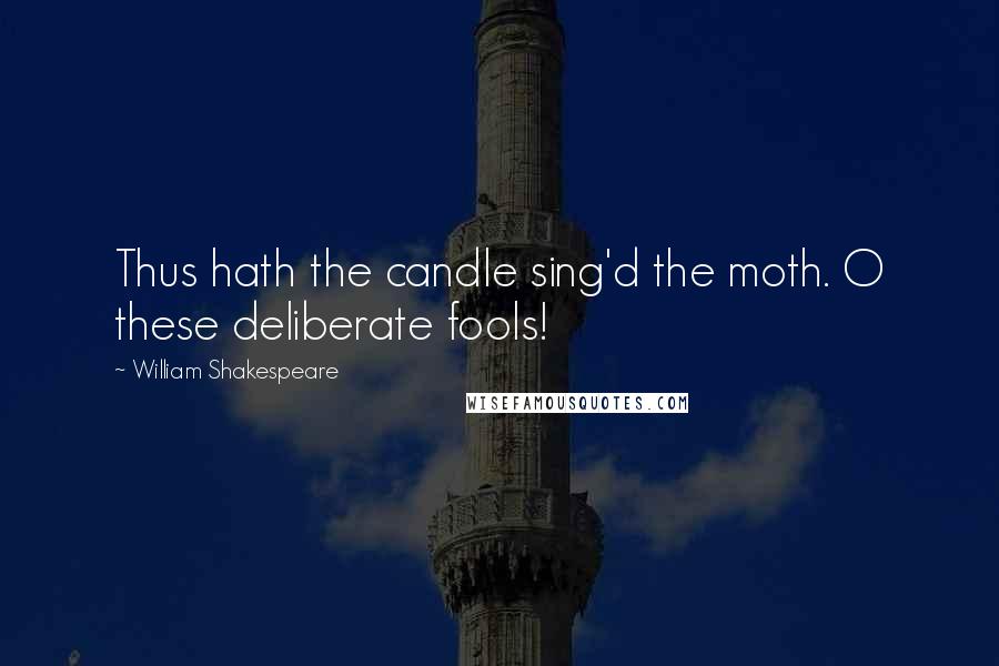 William Shakespeare Quotes: Thus hath the candle sing'd the moth. O these deliberate fools!