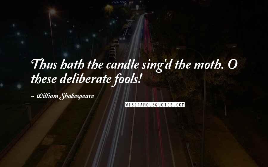 William Shakespeare Quotes: Thus hath the candle sing'd the moth. O these deliberate fools!