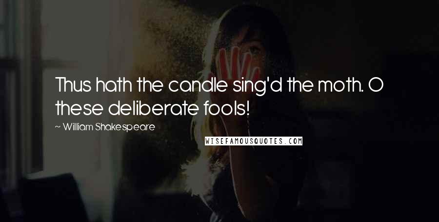 William Shakespeare Quotes: Thus hath the candle sing'd the moth. O these deliberate fools!