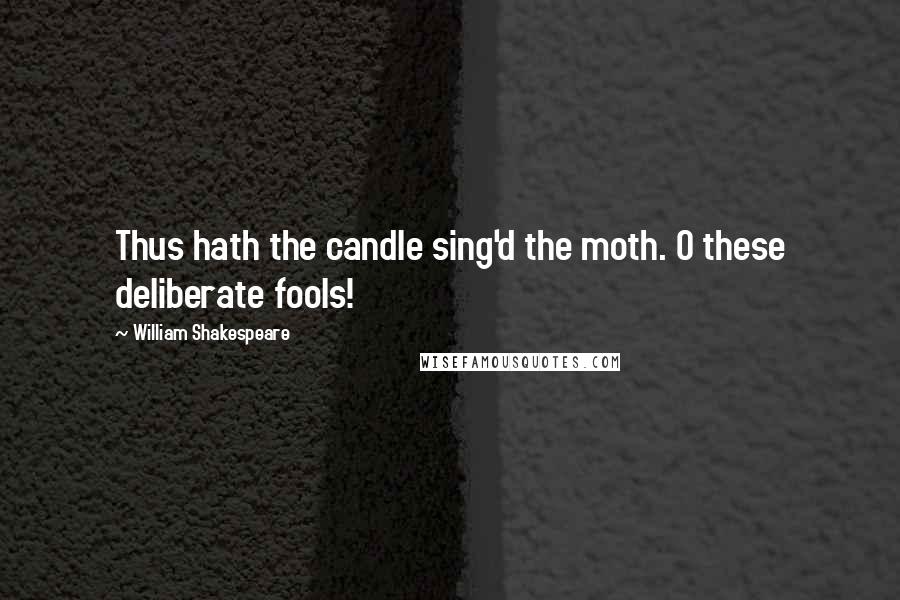 William Shakespeare Quotes: Thus hath the candle sing'd the moth. O these deliberate fools!