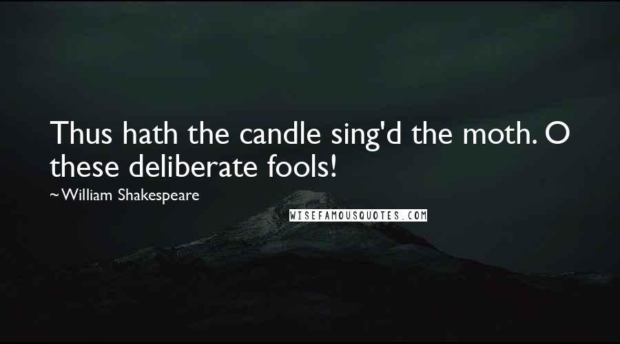 William Shakespeare Quotes: Thus hath the candle sing'd the moth. O these deliberate fools!