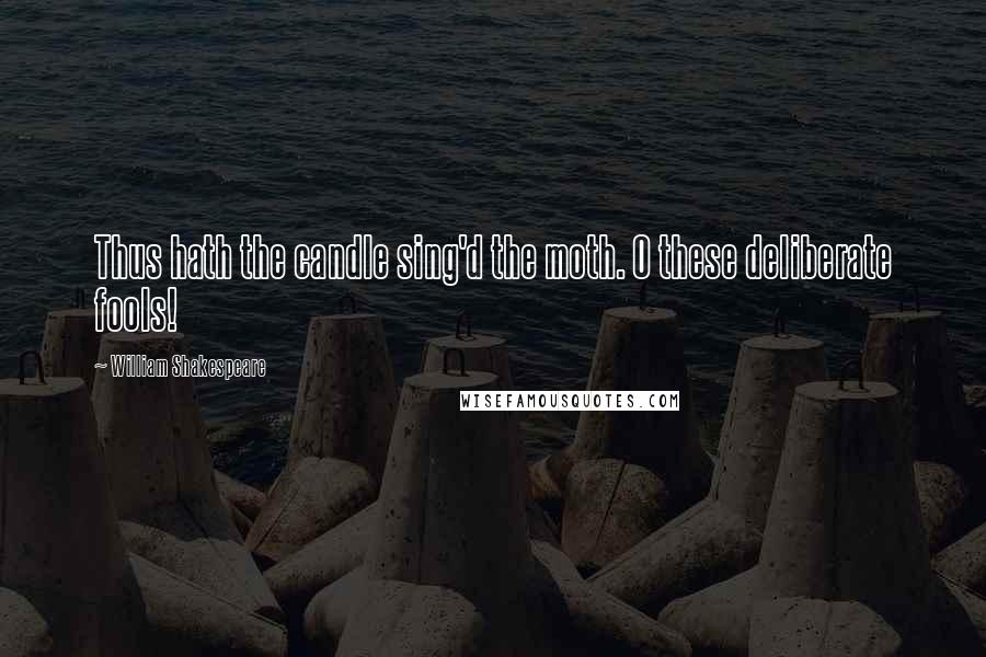 William Shakespeare Quotes: Thus hath the candle sing'd the moth. O these deliberate fools!