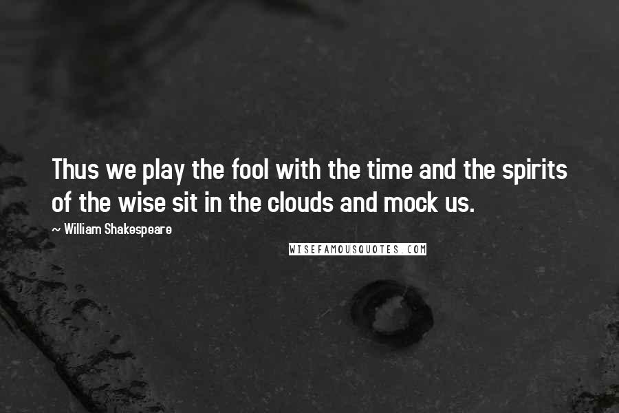 William Shakespeare Quotes: Thus we play the fool with the time and the spirits of the wise sit in the clouds and mock us.